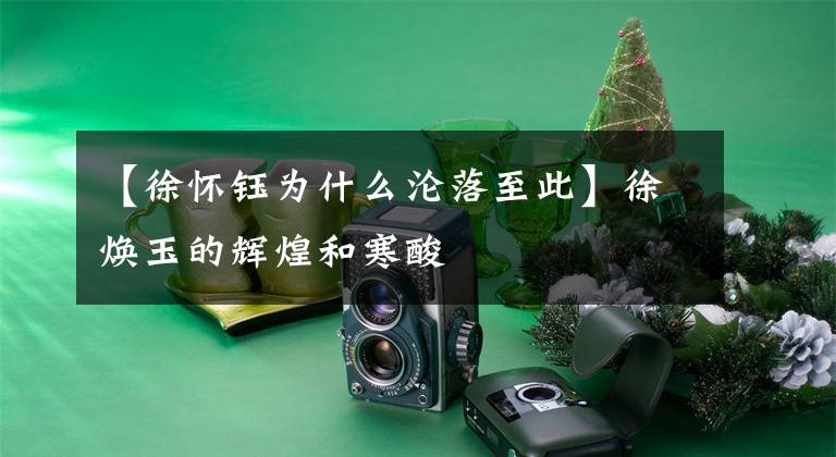 【徐怀钰为什么沦落至此】徐焕玉的辉煌和寒酸