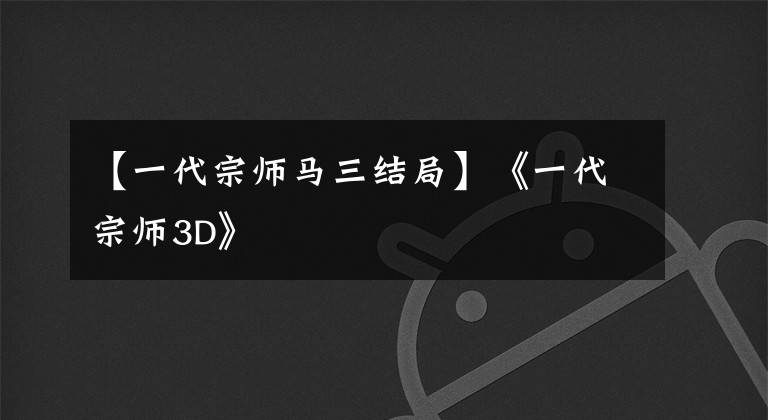 【一代宗师马三结局】《一代宗师3D》