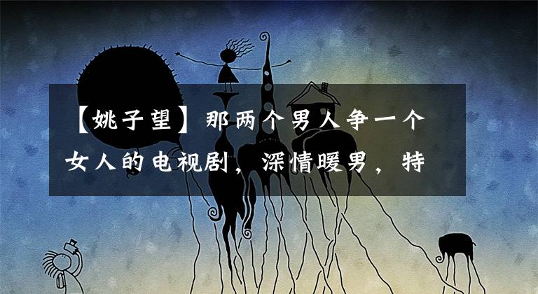 【姚子望】那两个男人争一个女人的电视剧,深情暖男,特别宠冷男的电视剧,你站谁?