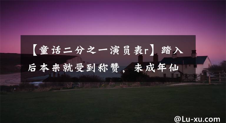【童话二分之一演员表r】踏入后本来就受到称赞,未成年仙女总是装扮成巫师,贵族名媛没有结婚就生了孩子,过着大方的生活。