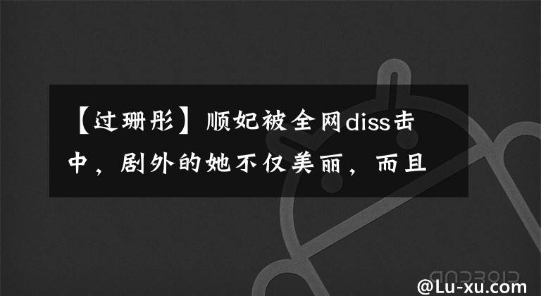 【过珊彤】顺妃被全网diss击中，剧外的她不仅美丽，而且是真正人生的胜者！