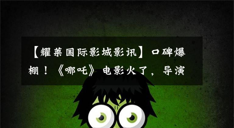 【耀莱国际影城影讯】口碑爆棚!《哪吒》电影火了,导演居然是药学院的毕业生。