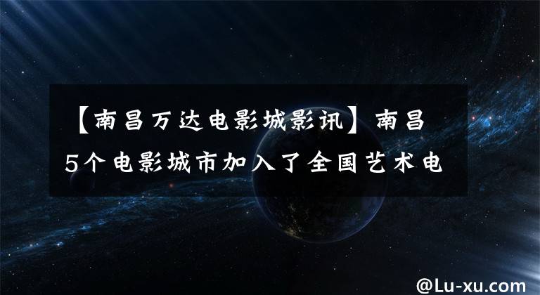 【南昌万达电影城影讯】南昌5个电影城市加入了全国艺术电影放映联盟。