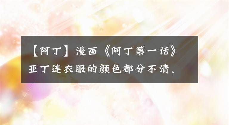 【阿丁】漫画《阿丁第一话》亚丁连衣服的颜色都分不清,是色盲吗?