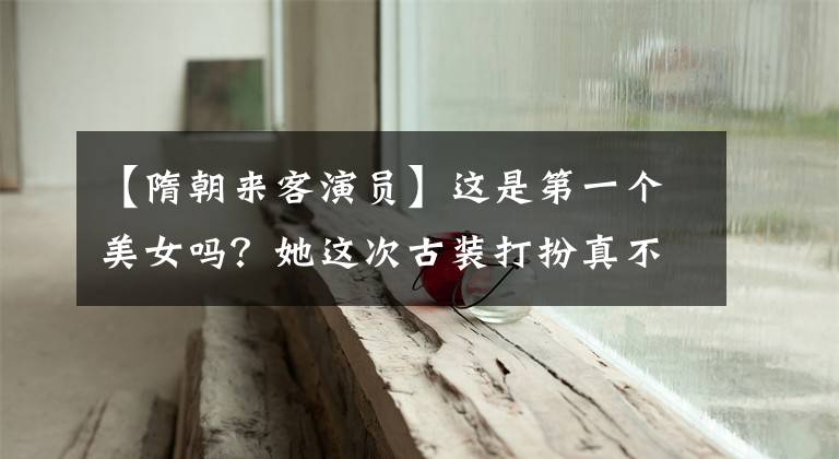 【隋朝来客演员】这是第一个美女吗?她这次古装打扮真不好看!