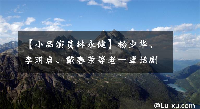 【小品演员林永健】杨少华、李明启、戴春荣等老一辈话剧骨骼解读素描《为您服务》网民表示,全体观众是最好的。