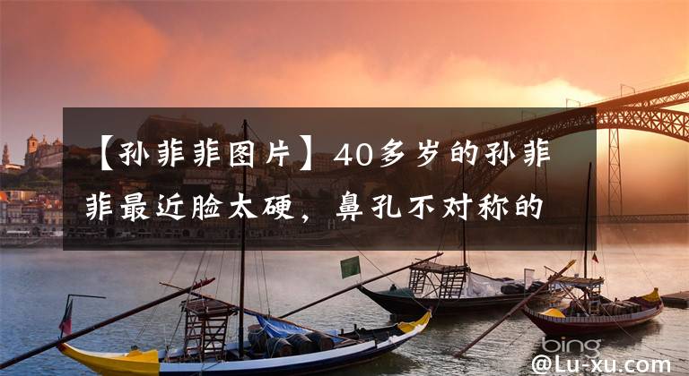 【孙菲菲图片】40多岁的孙菲菲最近脸太硬,鼻孔不对称的眼皮皱了三次,嫁给了集团高管。