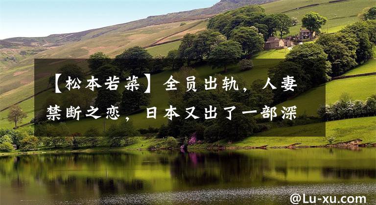 【松本若菜】全员出轨，人妻禁断之恋，日本又出了一部深夜剧辣眼睛《金鱼妻》