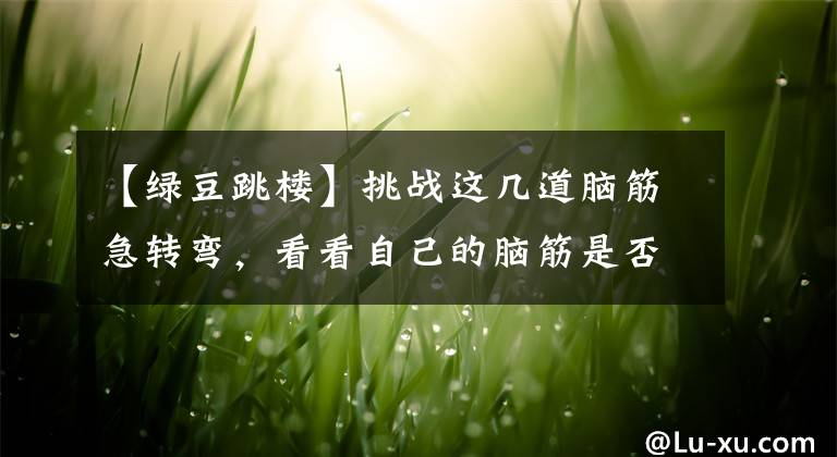 【绿豆跳楼】挑战这几道脑筋急转弯，看看自己的脑筋是否真的能转弯