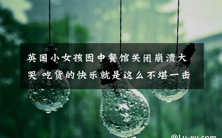 英国小女孩因中餐馆关闭崩溃大哭 吃货的快乐就是这么不堪一击:英国小女孩因中餐馆关闭崩溃大哭