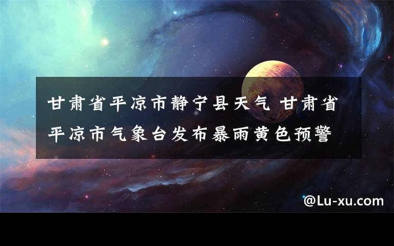 甘肃省平凉市静宁县天气 甘肃省平凉市气象台发布暴雨黄色预警
