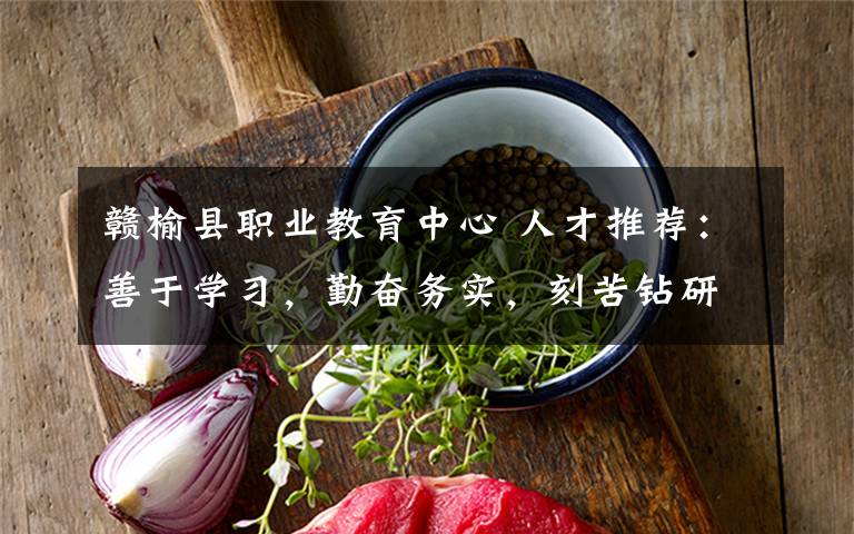 赣榆县职业教育中心 人才推荐：善于学习，勤奋务实，刻苦钻研，具备广泛的兴趣和很丰富的知识，适应能力强，能够在很段时间内融入一个新的领域。