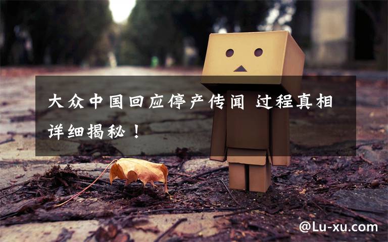 大众中国回应停产传闻 过程真相详细揭秘！