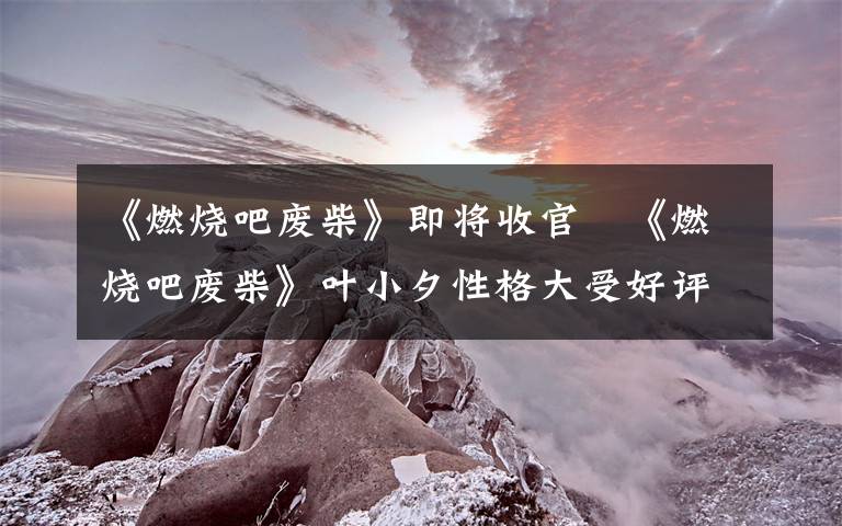 《燃烧吧废柴》即将收官   《燃烧吧废柴》叶小夕性格大受好评