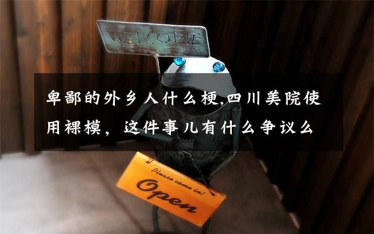 卑鄙的外乡人什么梗,四川美院使用裸模，这件事儿有什么争议么？