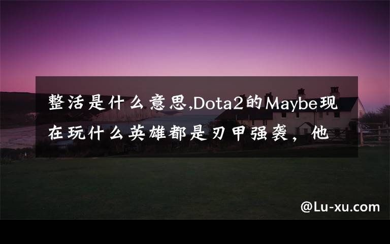 整活是什么意思,Dota2的Maybe现在玩什么英雄都是刃甲强袭，他这样是不是在