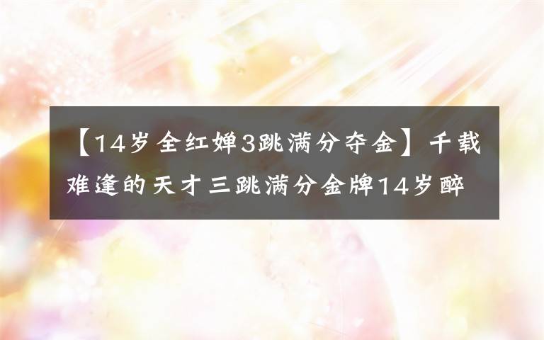 【14岁全红婵3跳满分夺金】千载难逢的天才三跳满分金牌14岁醉眼暄去年才学会跳水动作