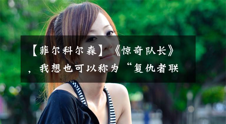 【菲尔科尔森】《惊奇队长》,我想也可以称为“复仇者联盟:起源”