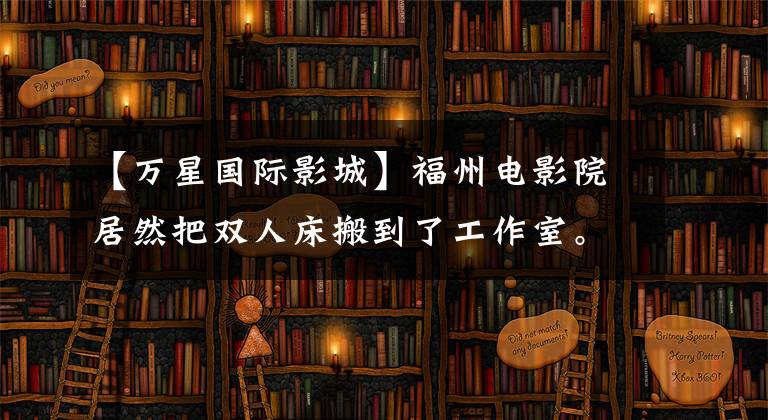【万星国际影城】福州电影院居然把双人床搬到了工作室。福州电影城，谁是老大
