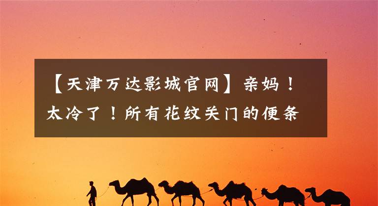 【天津万达影城官网】亲妈!太冷了!所有花纹关门的便条都打开了!而这些绝望的照片