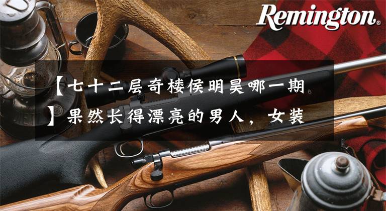 【七十二层奇楼侯明昊哪一期】果然长得漂亮的男人，女装也那么漂亮，胡明浩和鹿晗扭打在一起。