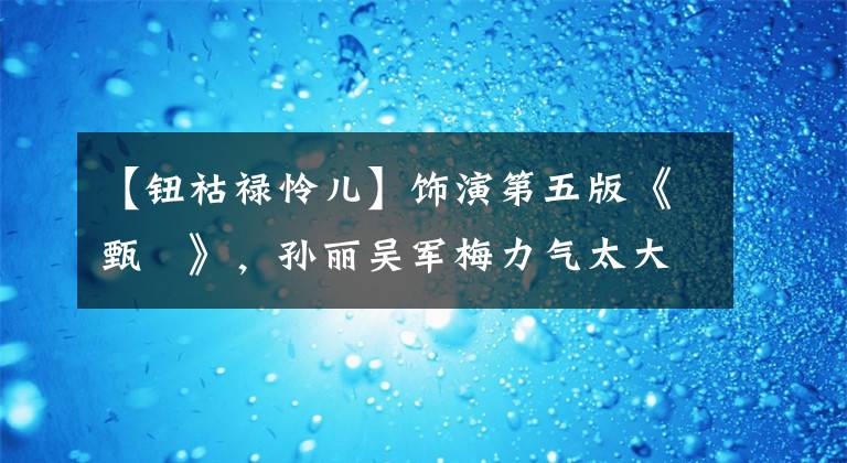【钮祜禄怜儿】饰演第五版《甄嬛》，孙丽吴军梅力气太大了，虽然慈祥，但心地很重。