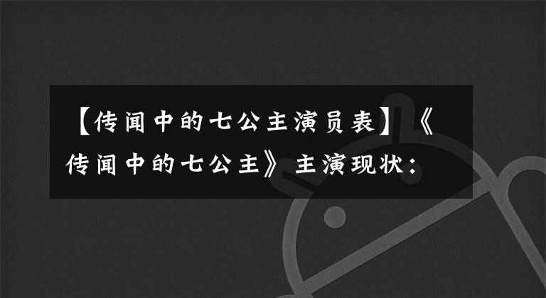 【传闻中的七公主演员表】《传闻中的七公主》主演现状:你姐妹的命运不同!是最大的赢家还是他?