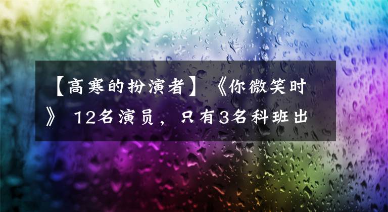 【高寒的扮演者】《你微笑时》 12名演员，只有3名科班出身，分数低是没有理由的