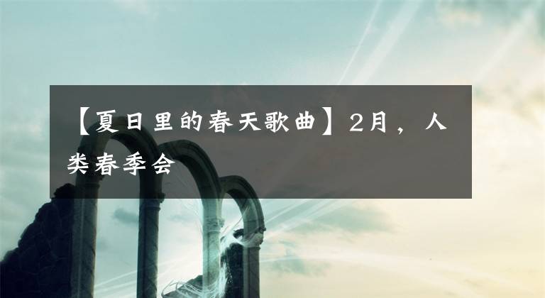 【夏日里的春天歌曲】2月,人类春季会