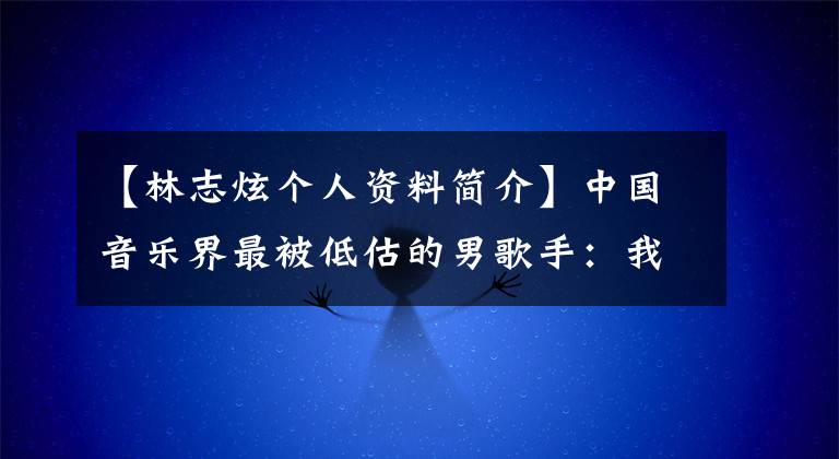 【林志炫个人资料简介】中国音乐界最被低估的男歌手:我只是不想要这份荣耀。