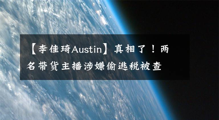 【李佳琦Austin】真相了！两名带货主播涉嫌偷逃税被查