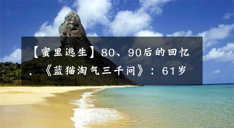 【蜜里逃生】80、90后的回忆，《蓝猫淘气三千问》：61岁的葛平，乐在鬼畜区
