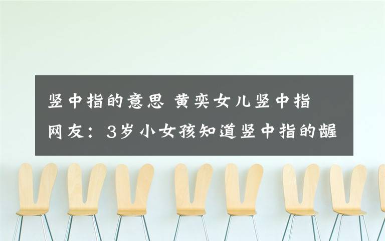 竖中指的意思 黄奕女儿竖中指 网友:3岁小女孩知道竖中指的龌龊含义吗?