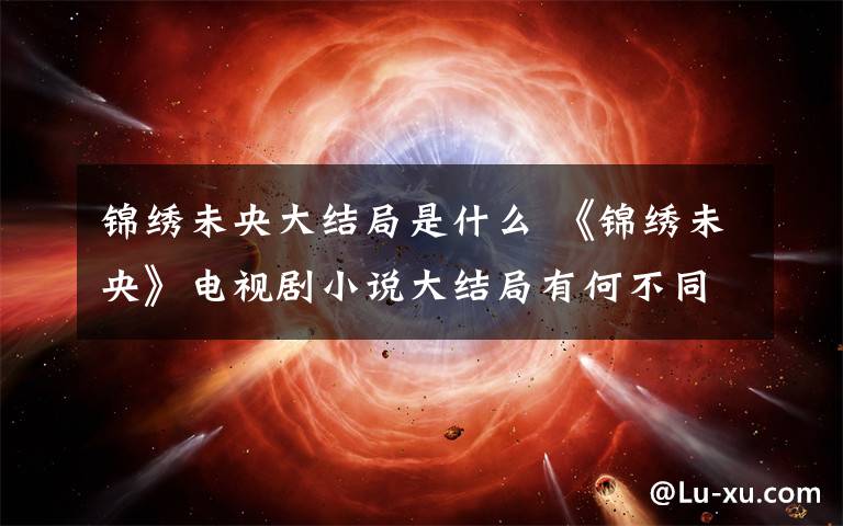 锦绣未央大结局是什么 《锦绣未央》电视剧小说大结局有何不同 《锦绣未央》全集剧情介绍