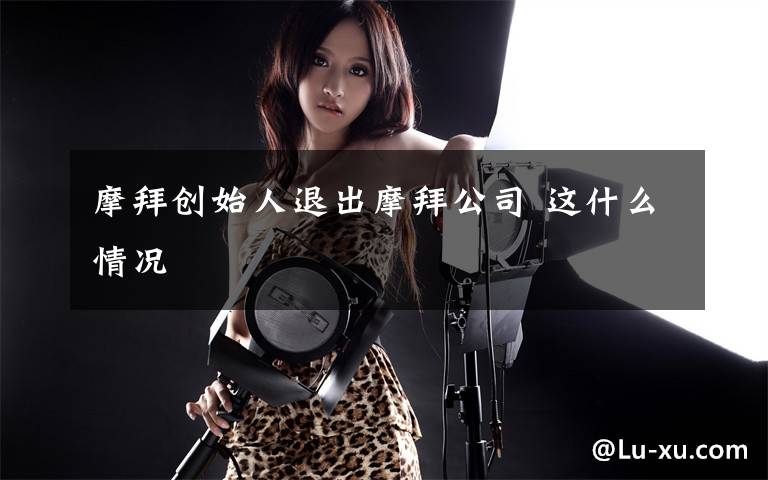 摩拜创始人退出摩拜公司 这什么情况