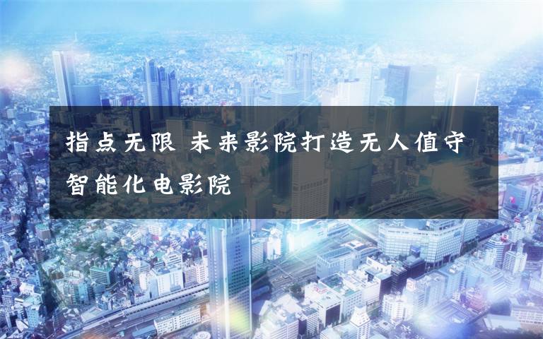 指点无限 未来影院打造无人值守智能化电影院
