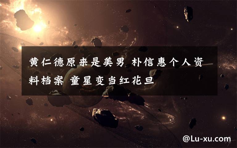 黄仁德原来是美男 朴信惠个人资料档案 童星变当红花旦