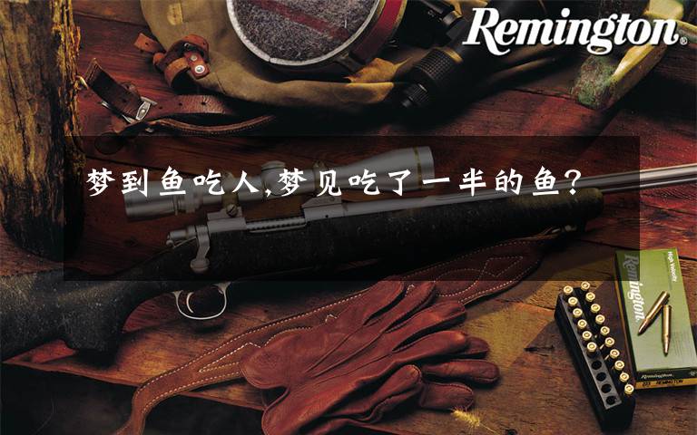 梦到鱼吃人,梦见吃了一半的鱼?