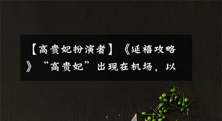 【高贵妃扮演者】《延禧攻略》“高贵妃”出现在机场，以为华丽高档，穿起来很容易。