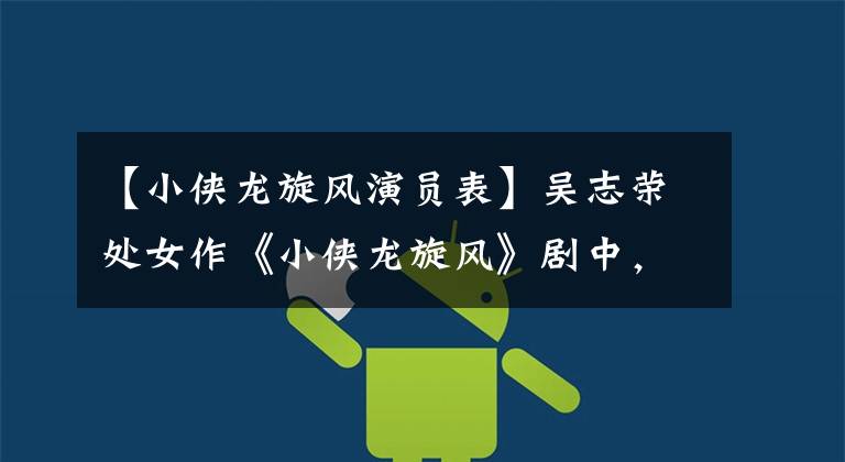 【小侠龙旋风演员表】吴志荣处女作《小侠龙旋风》剧中，在外星人的帮助下见到了神仙姐姐。