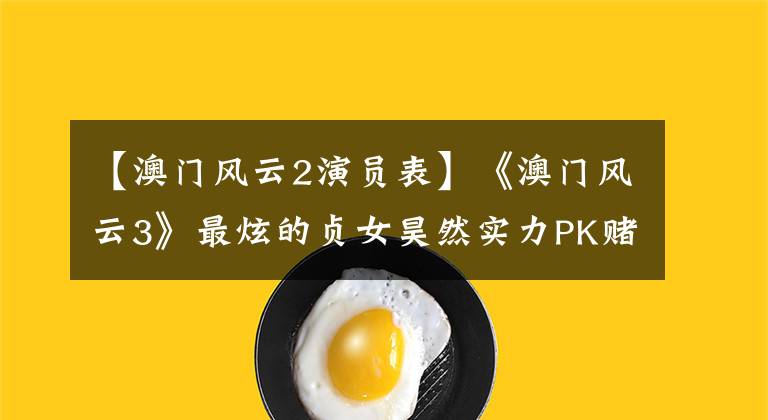 【澳门风云2演员表】《澳门风云3》最炫的贞女昊然实力PK赌神家族