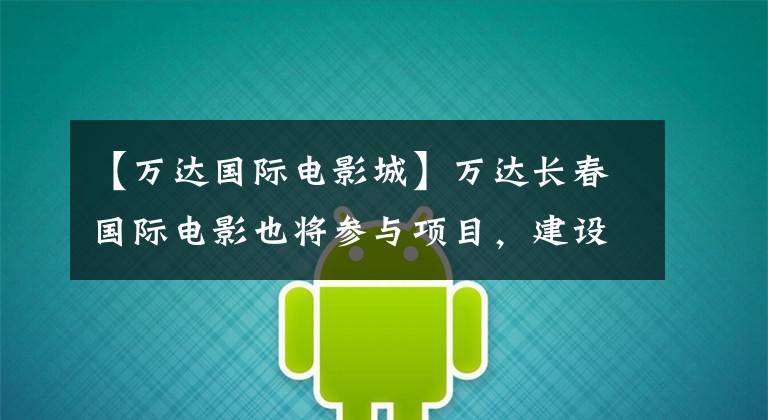 【万达国际电影城】万达长春国际电影也将参与项目,建设68万坪电影文化定居点