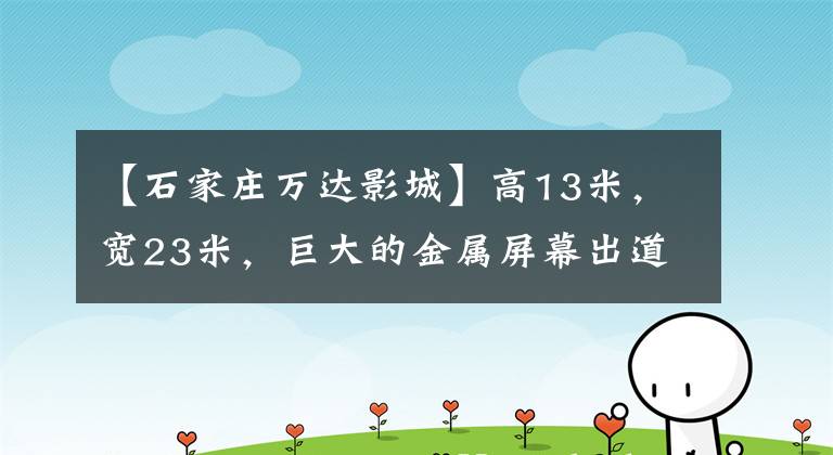 【石家庄万达影城】高13米,宽23米,巨大的金属屏幕出道石家庄。