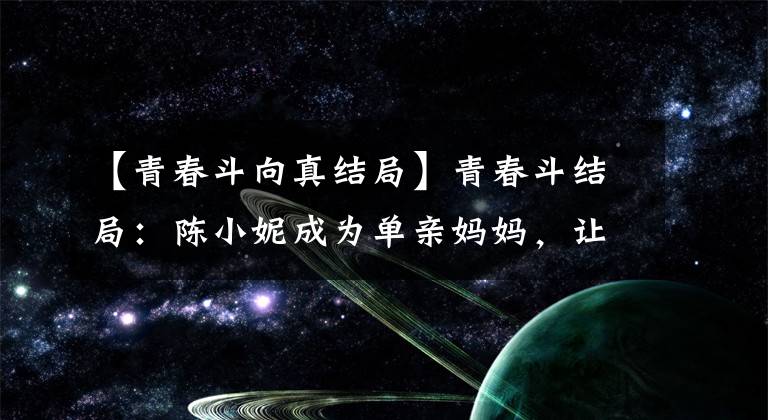 【青春斗向真结局】青春斗结局：陈小妮成为单亲妈妈，让陈和赵总再见！
