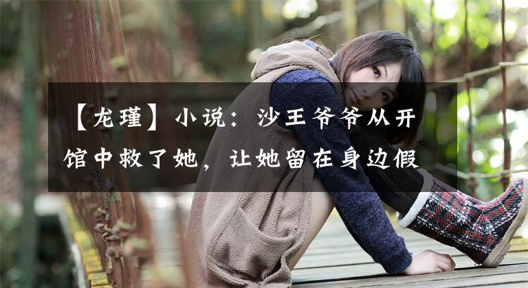 【龙瑾】小说：沙王爷爷从开馆中救了她，让她留在身边假扮保镖保护她。