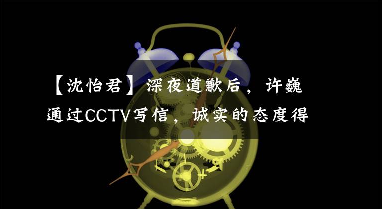 【沈怡君】深夜道歉后,许巍通过CCTV写信,诚实的态度得到了网民们的称赞。