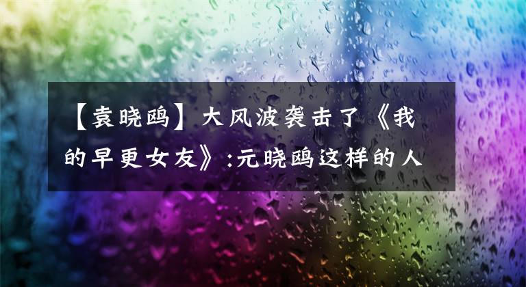 【袁晓鸥】大风波袭击了《我的早更女友》:元晓鸥这样的人,真的还有吗?