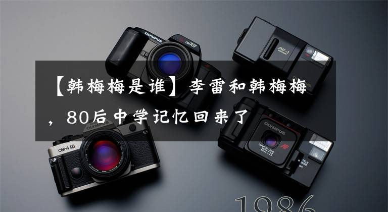 【韩梅梅是谁】李雷和韩梅梅，80后中学记忆回来了