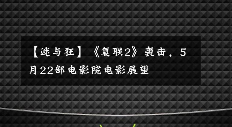 【迷与狂】《复联2》袭击,5月22部电影院电影展望