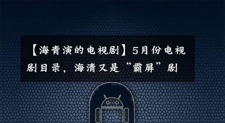 【海青演的电视剧】5月份电视剧目录,海清又是“霸屏”剧,我反而被这部“全明星”的大剧吸引了。